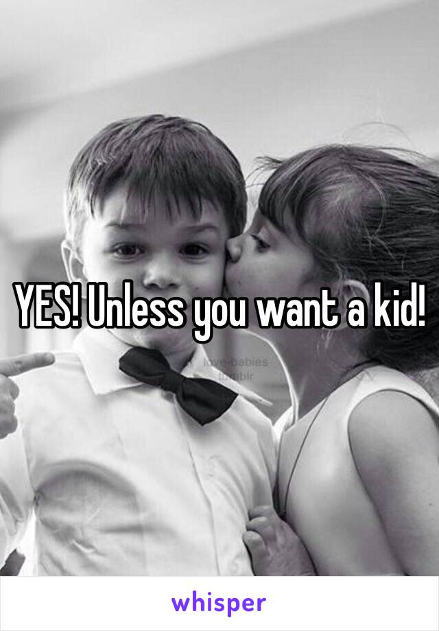 YES! Unless you want a kid!