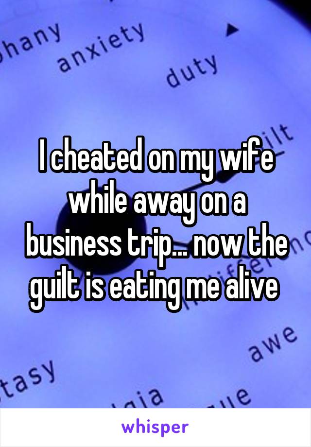 I cheated on my wife while away on a business trip... now the guilt is eating me alive 