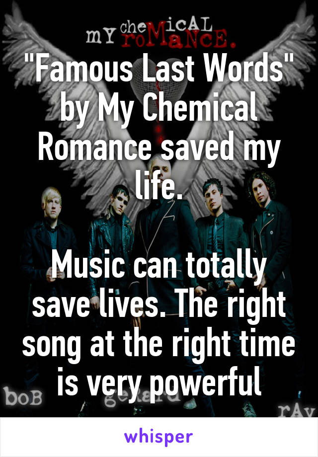 "Famous Last Words" by My Chemical Romance saved my life.

Music can totally save lives. The right song at the right time is very powerful