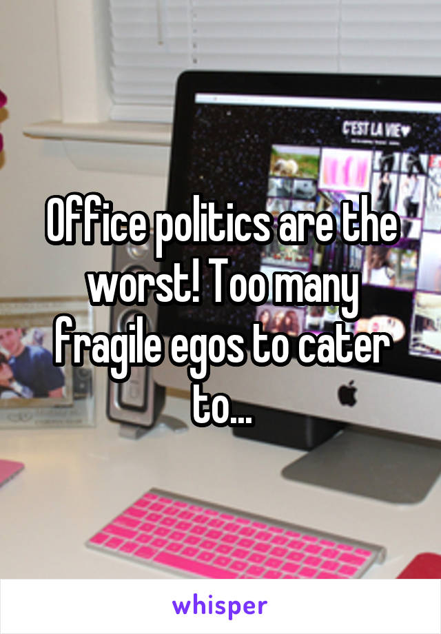 Office politics are the worst! Too many fragile egos to cater to...