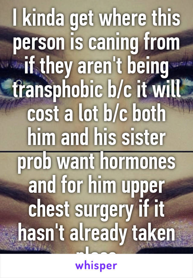 I kinda get where this person is caning from if they aren't being transphobic b/c it will cost a lot b/c both him and his sister prob want hormones and for him upper chest surgery if it hasn't already taken place