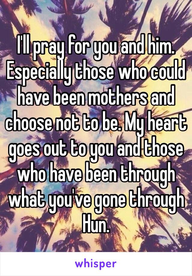 I'll pray for you and him.
Especially those who could have been mothers and choose not to be. My heart goes out to you and those who have been through what you've gone through Hun.