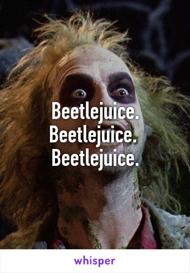 Beetlejuice.
Beetlejuice. 
Beetlejuice.