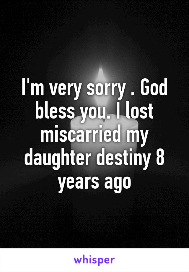 I'm very sorry . God bless you. I lost miscarried my daughter destiny 8 years ago