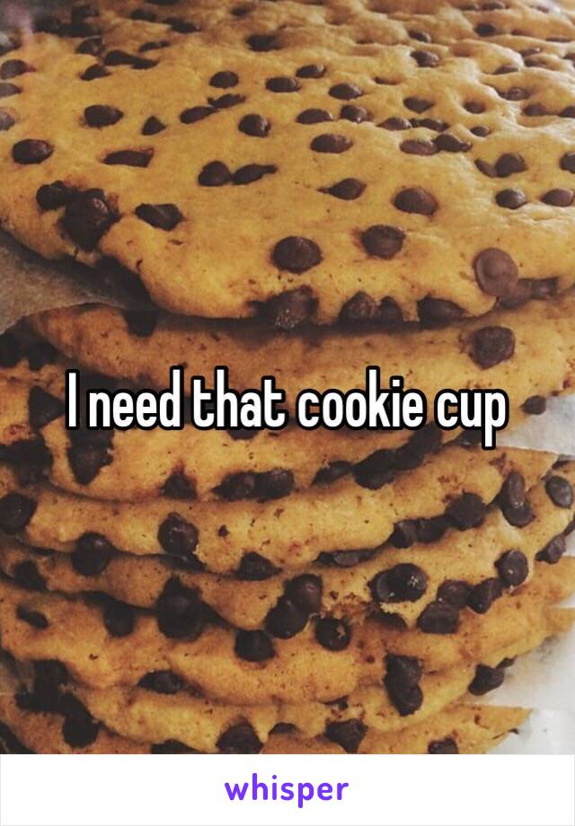 I need that cookie cup