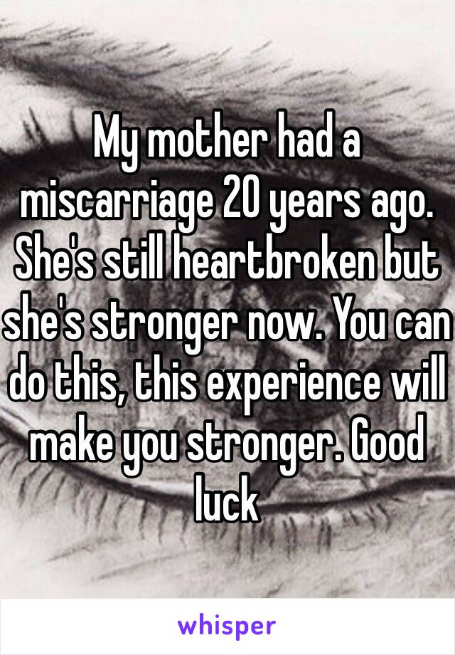 My mother had a miscarriage 20 years ago. She's still heartbroken but she's stronger now. You can do this, this experience will make you stronger. Good luck 