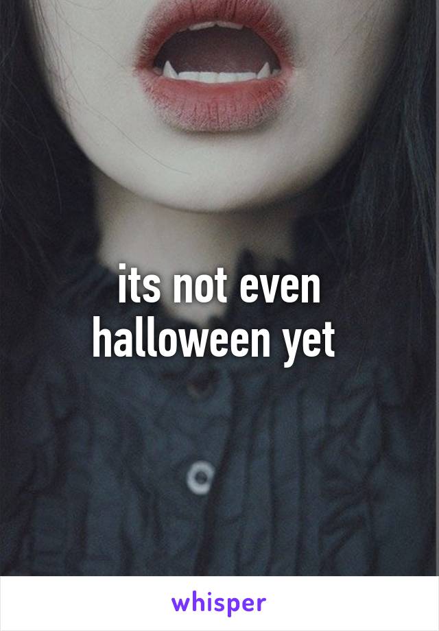 its not even halloween yet 