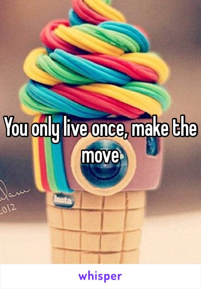 You only live once, make the move