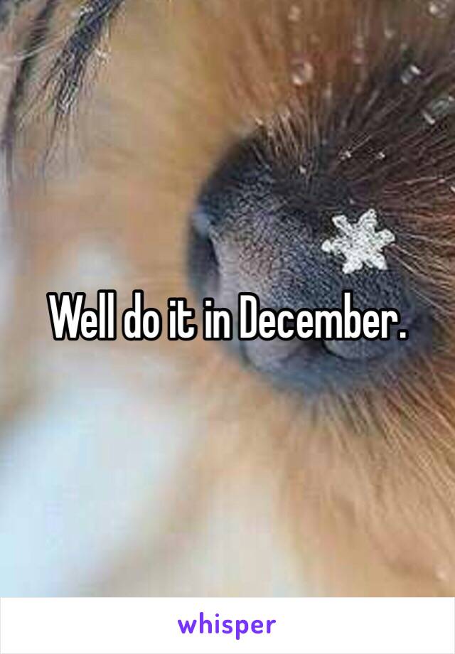 Well do it in December. 
