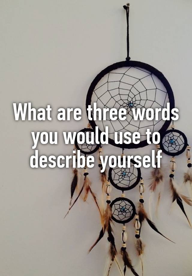 what-are-three-words-you-would-use-to-describe-yourself