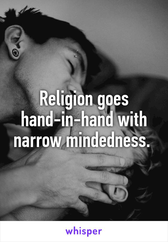 Religion goes hand-in-hand with narrow mindedness. 