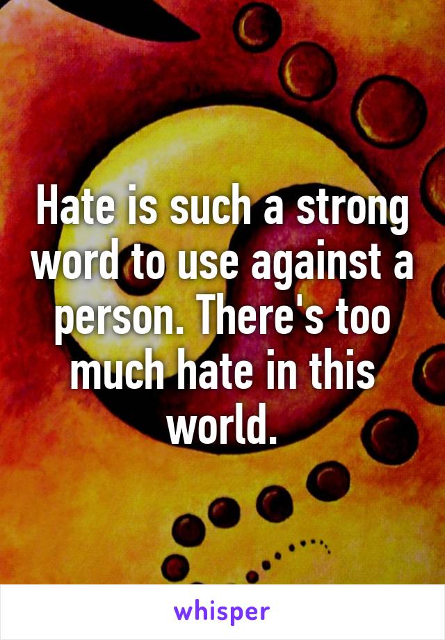 Hate is such a strong word to use against a person. There's too much hate in this world.