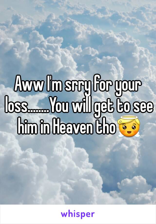 Aww I'm srry for your loss........You will get to see him in Heaven tho😇