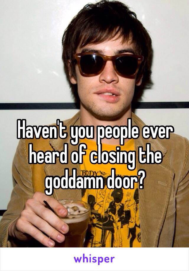 Haven't you people ever heard of closing the goddamn door?