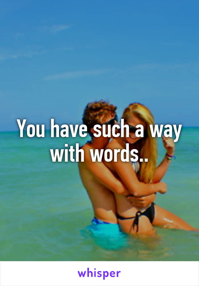 You have such a way with words..