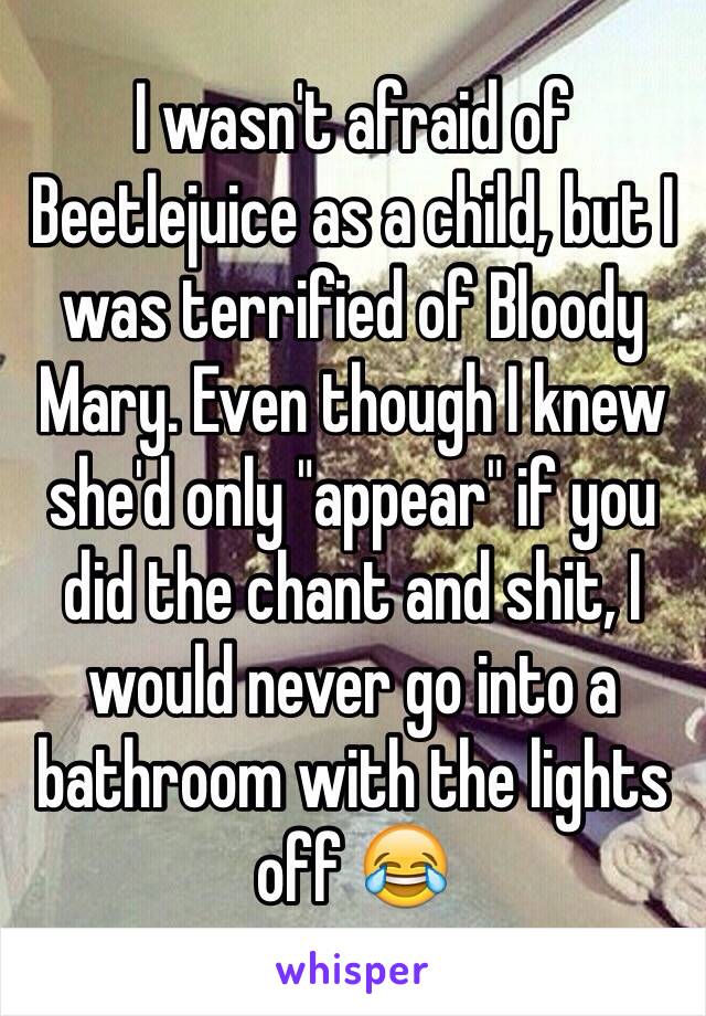 I wasn't afraid of Beetlejuice as a child, but I was terrified of Bloody Mary. Even though I knew she'd only "appear" if you did the chant and shit, I would never go into a bathroom with the lights off 😂