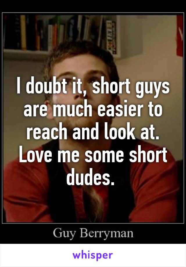 I doubt it, short guys are much easier to reach and look at. Love me some short dudes. 