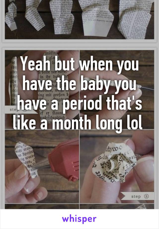 Yeah but when you have the baby you have a period that's like a month long lol 

