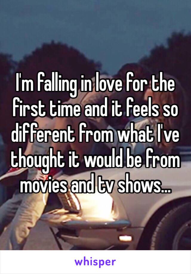 I'm falling in love for the first time and it feels so different from what I've thought it would be from movies and tv shows...