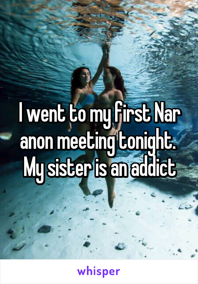 I went to my first Nar anon meeting tonight. 
My sister is an addict