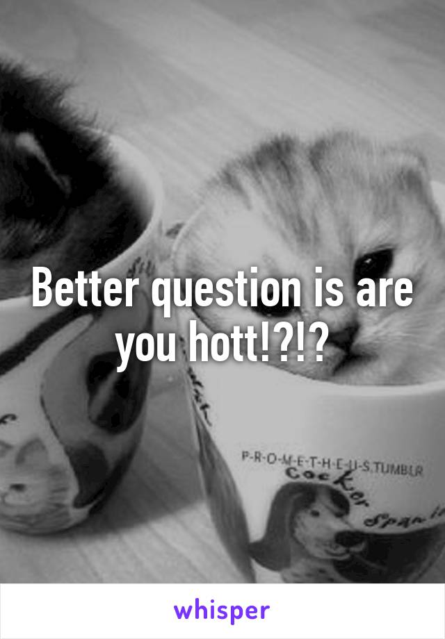Better question is are you hott!?!?