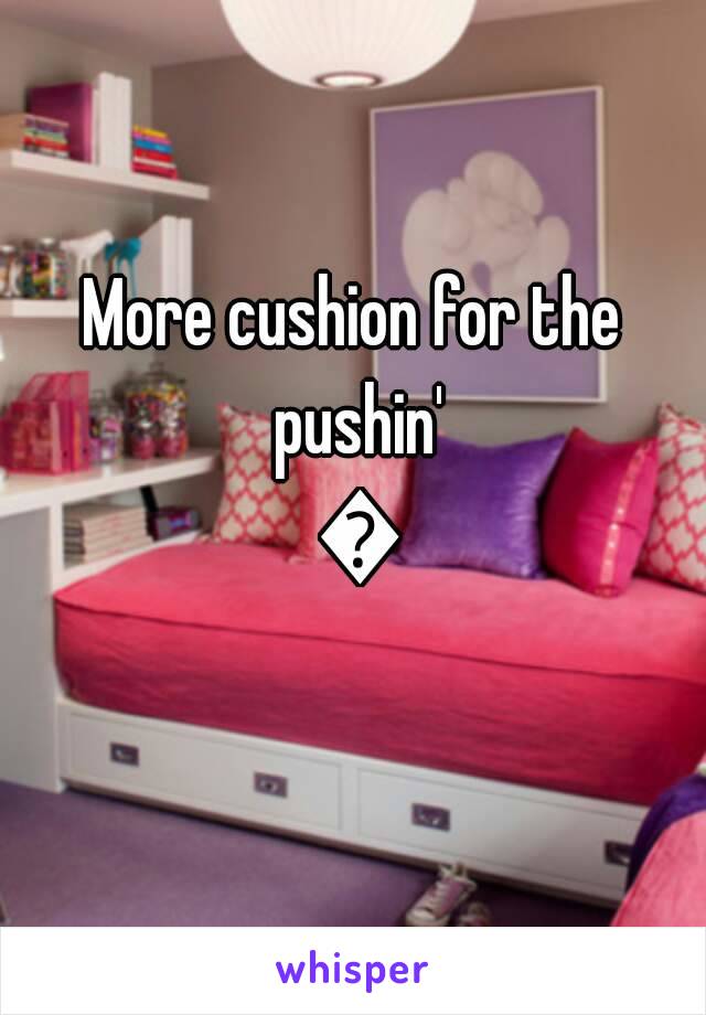 More cushion for the pushin' 😏