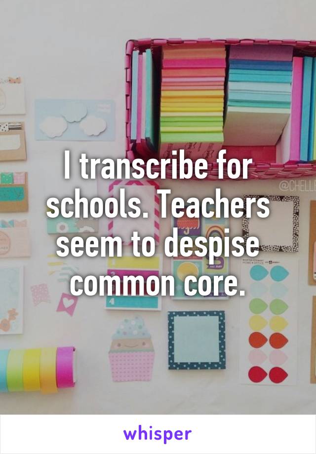 I transcribe for schools. Teachers seem to despise common core.