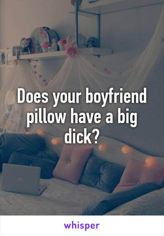 Does your boyfriend pillow have a big dick?