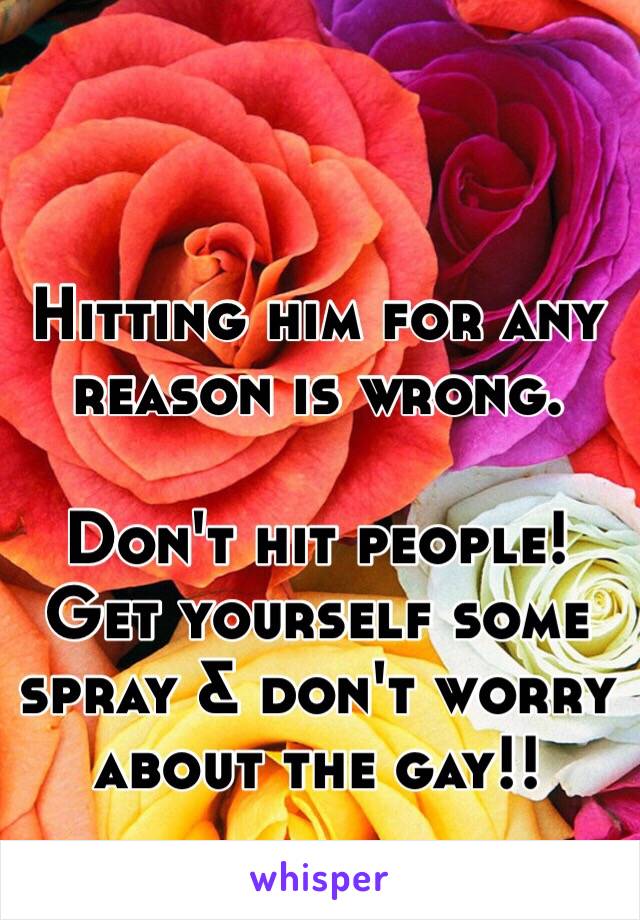 Hitting him for any reason is wrong. 

Don't hit people!  
Get yourself some spray & don't worry about the gay!!