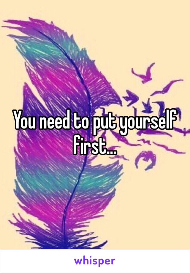 You need to put yourself first...