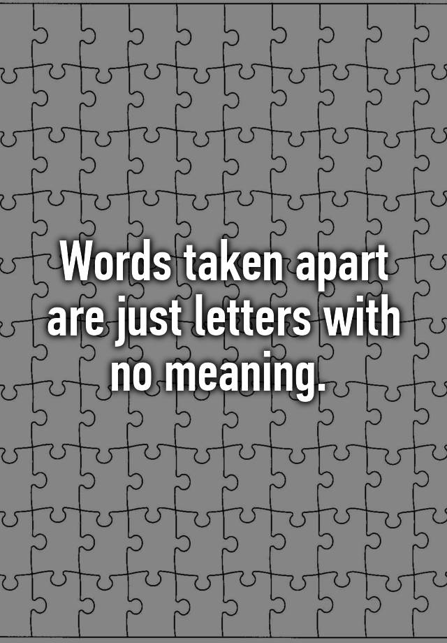 words-taken-apart-are-just-letters-with-no-meaning