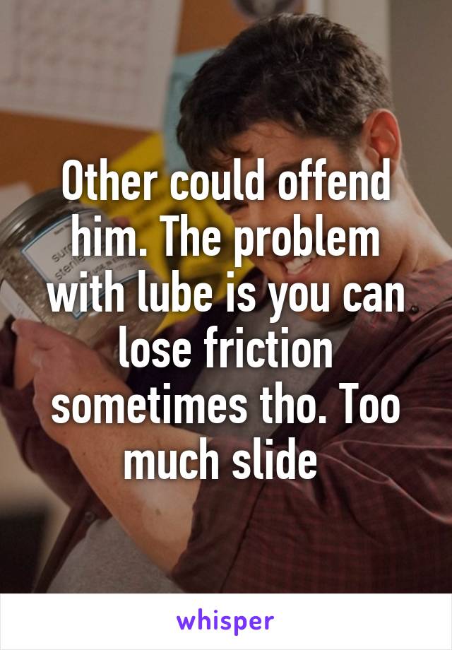 Other could offend him. The problem with lube is you can lose friction sometimes tho. Too much slide 