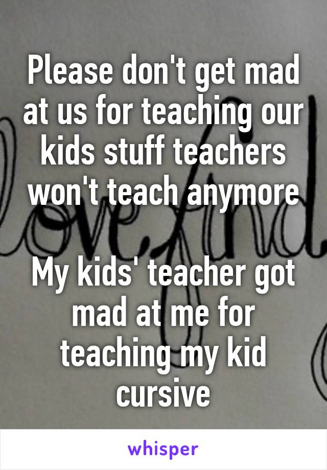 Please don't get mad at us for teaching our kids stuff teachers won't teach anymore

My kids' teacher got mad at me for teaching my kid cursive