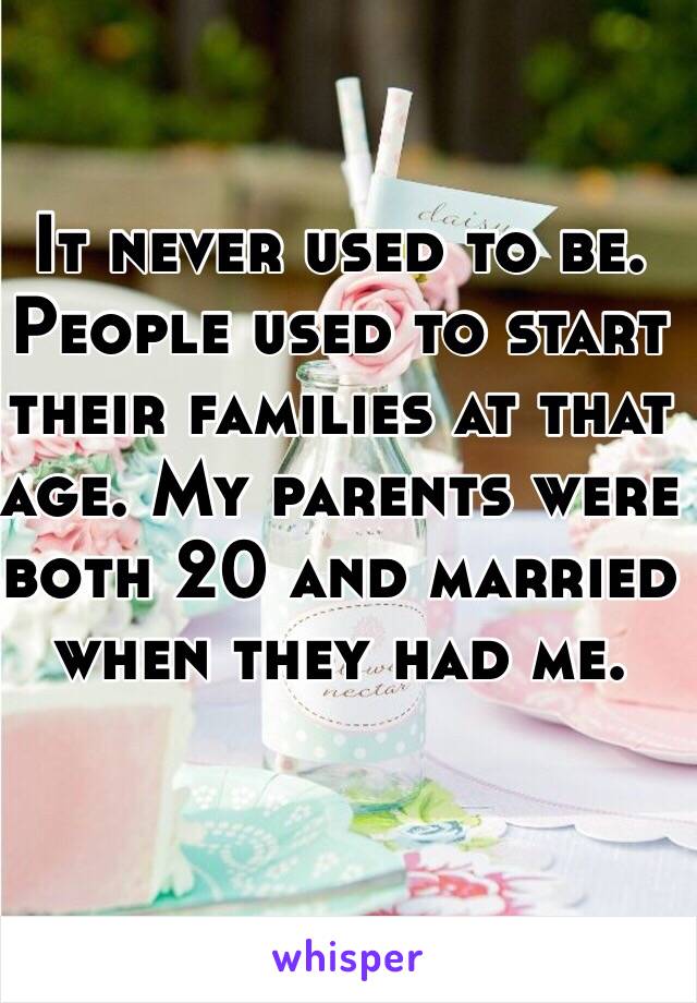 It never used to be. People used to start their families at that age. My parents were both 20 and married when they had me. 