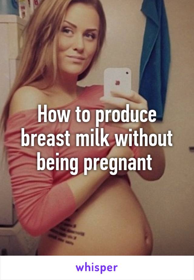 How to produce breast milk without being pregnant 
