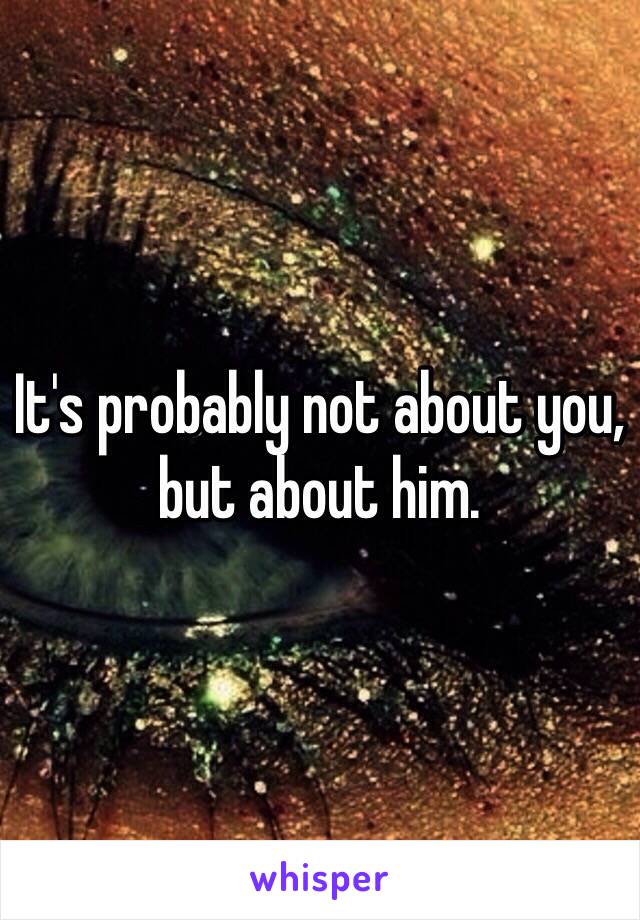 It's probably not about you, but about him.