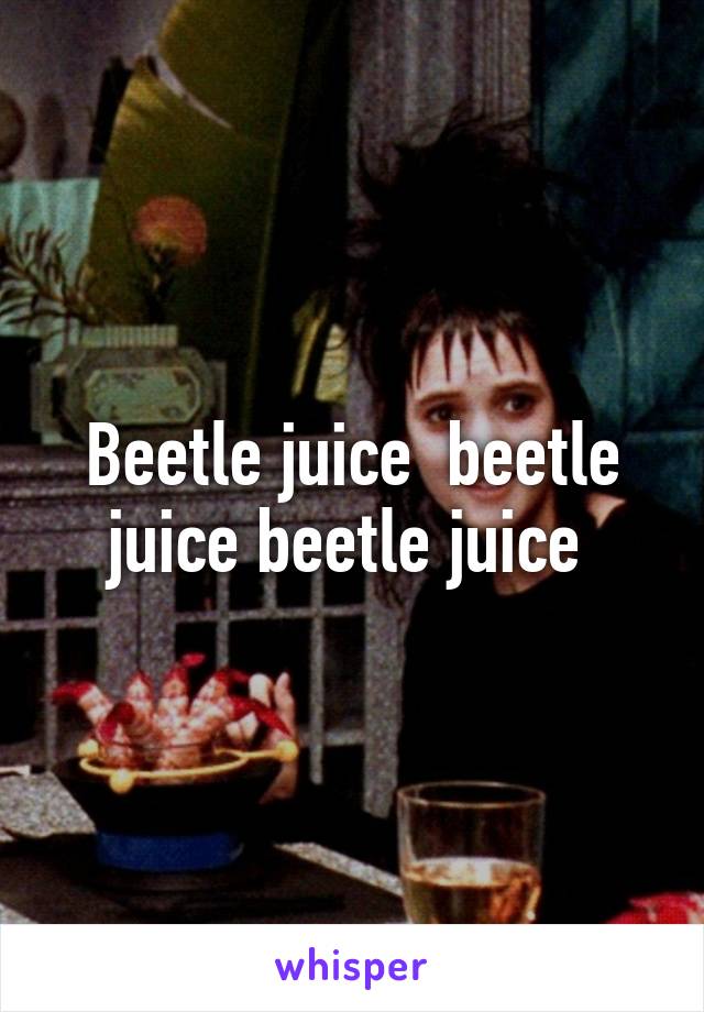 Beetle juice  beetle juice beetle juice 