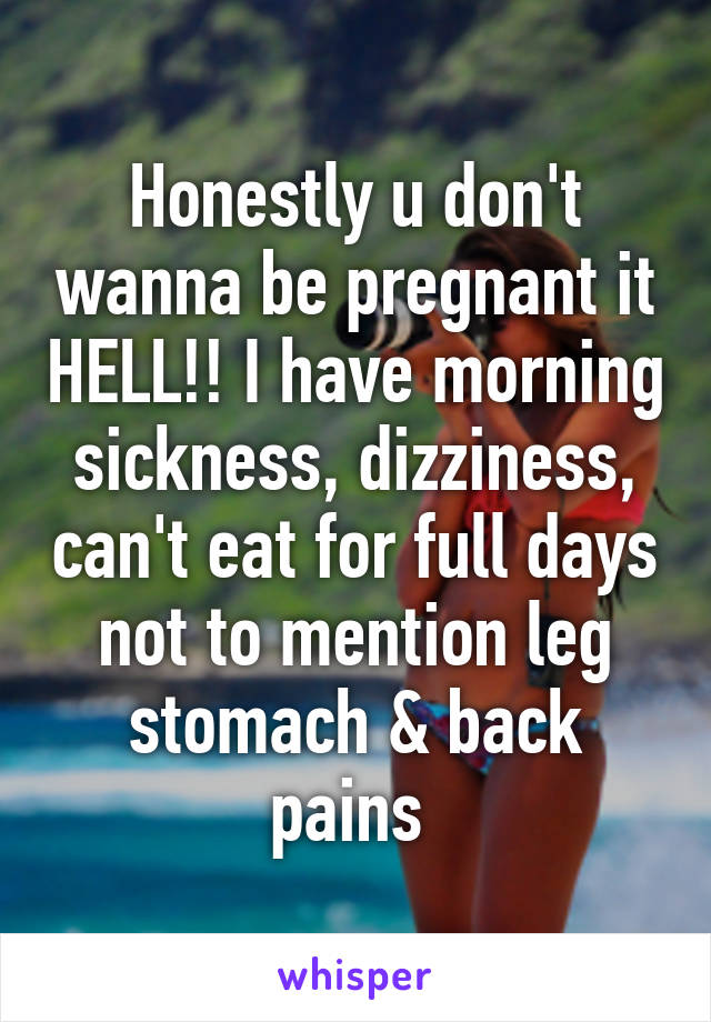 Honestly u don't wanna be pregnant it HELL!! I have morning sickness, dizziness, can't eat for full days not to mention leg stomach & back pains 