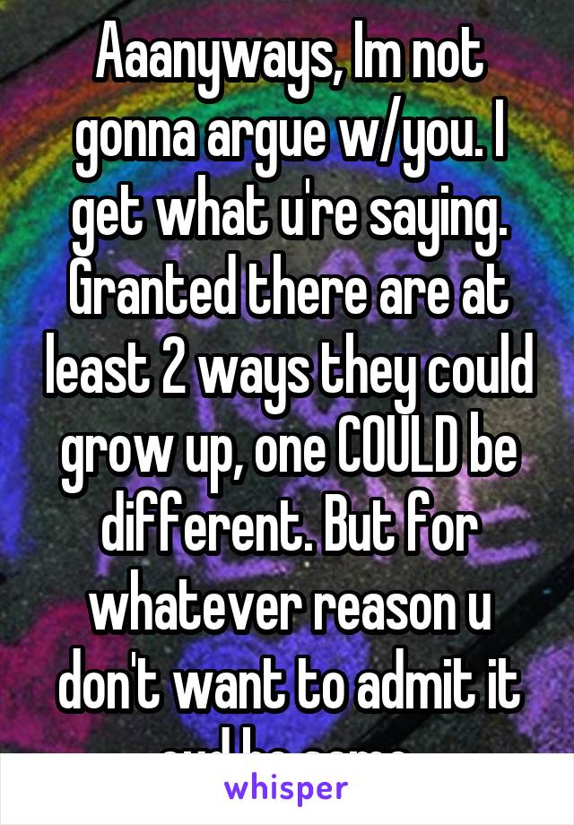 Aaanyways, Im not gonna argue w/you. I get what u're saying. Granted there are at least 2 ways they could grow up, one COULD be different. But for whatever reason u don't want to admit it cud be same.