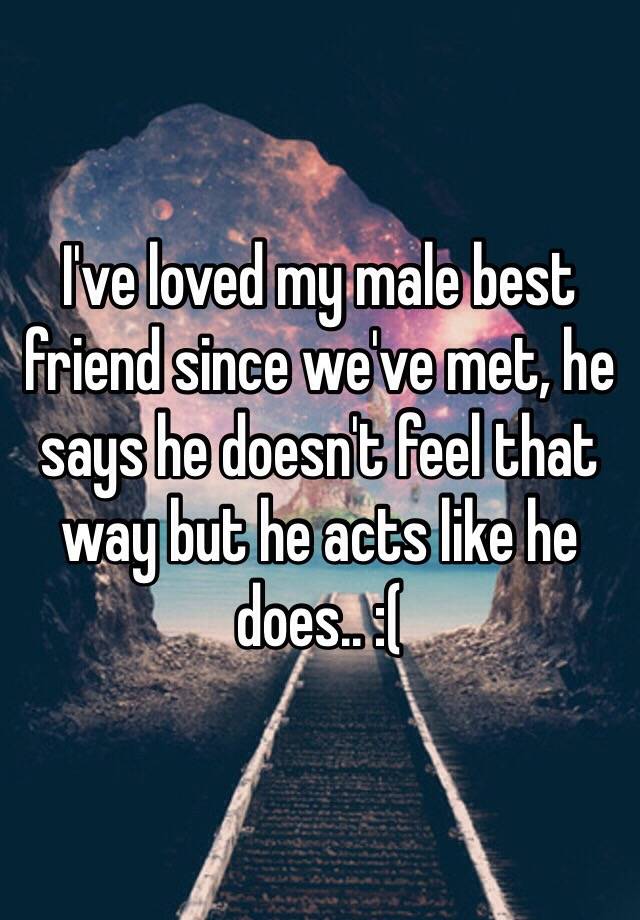 Ive Loved My Male Best Friend Since Weve Met He Says He Doesnt Feel That Way But He Acts