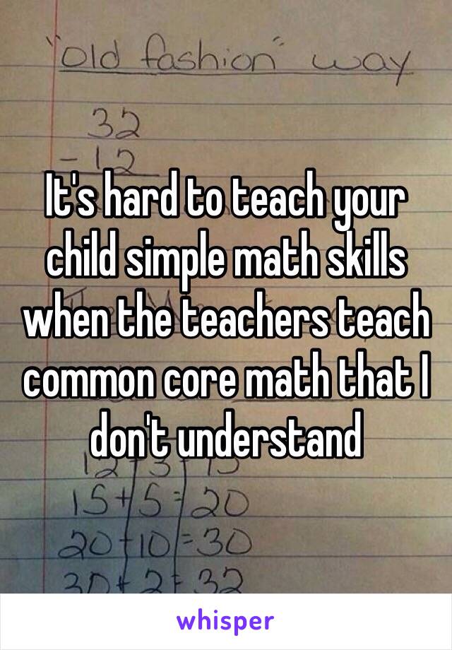 It's hard to teach your child simple math skills when the teachers teach common core math that I don't understand 