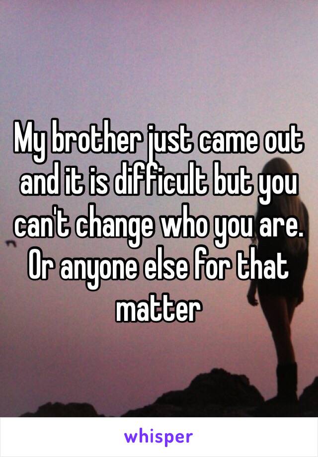 My brother just came out and it is difficult but you can't change who you are. Or anyone else for that matter 