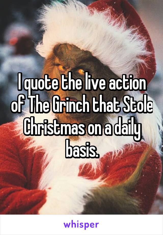 I quote the live action of The Grinch that Stole Christmas on a daily basis.