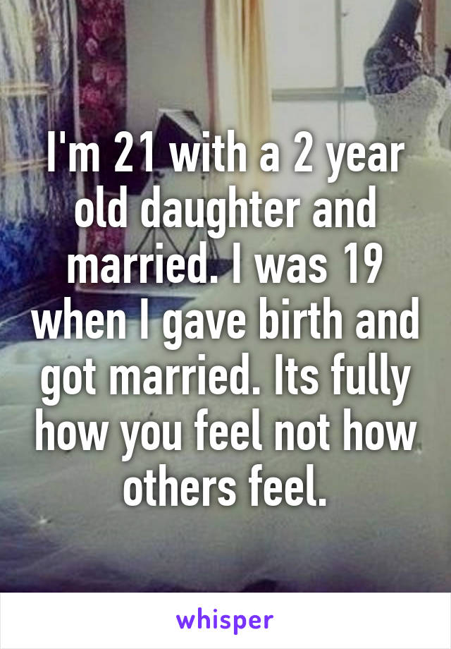 I'm 21 with a 2 year old daughter and married. I was 19 when I gave birth and got married. Its fully how you feel not how others feel.