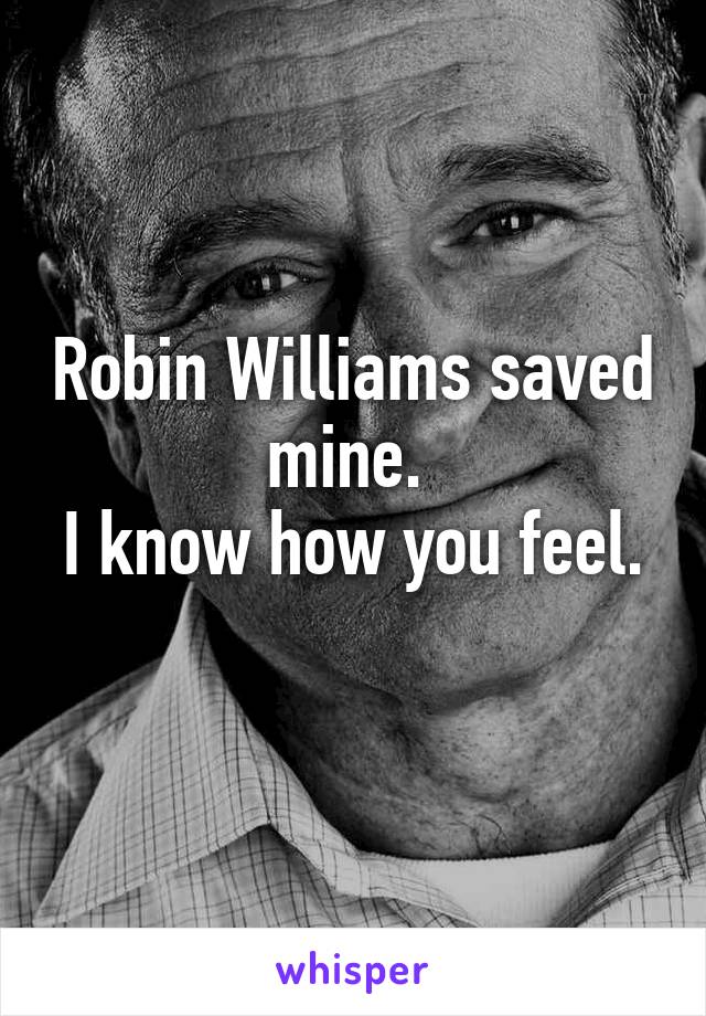 Robin Williams saved mine. 
I know how you feel. 