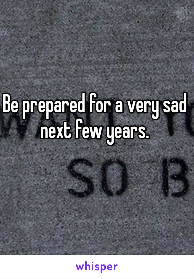 Be prepared for a very sad next few years. 