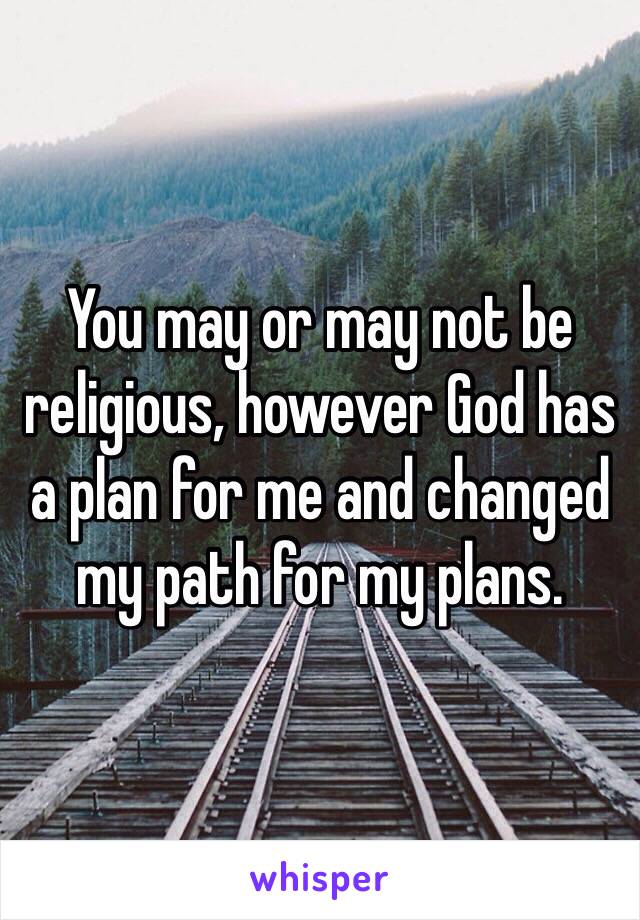 You may or may not be religious, however God has a plan for me and changed my path for my plans. 
