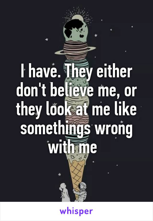 I have. They either don't believe me, or they look at me like somethings wrong with me  