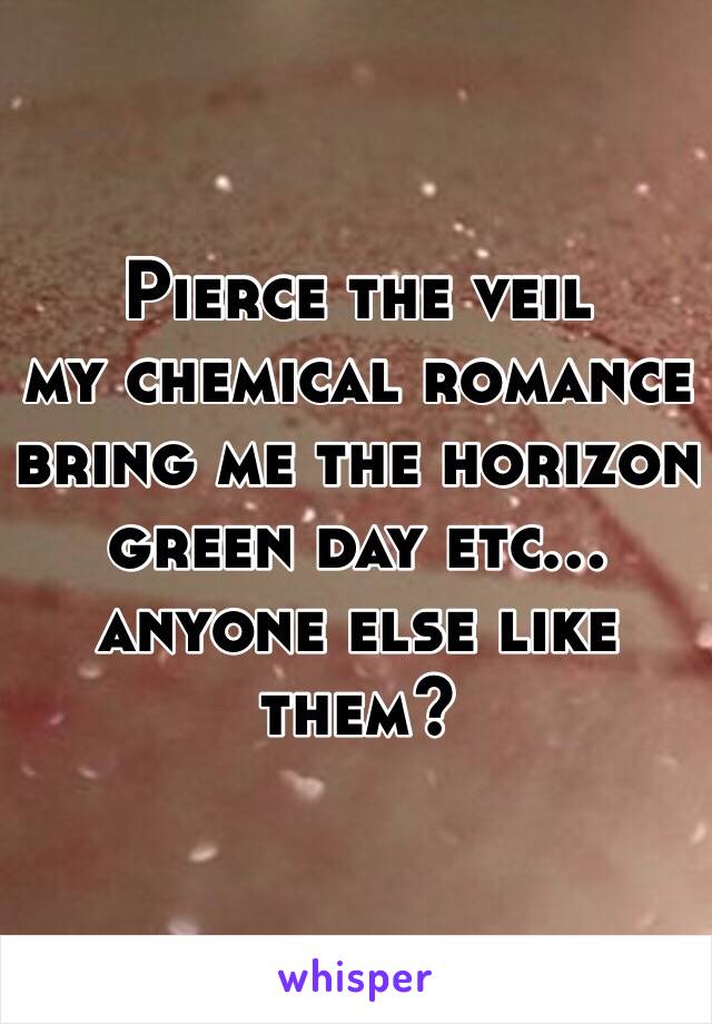 Pierce the veil
my chemical romance 
bring me the horizon 
green day etc...
anyone else like them?