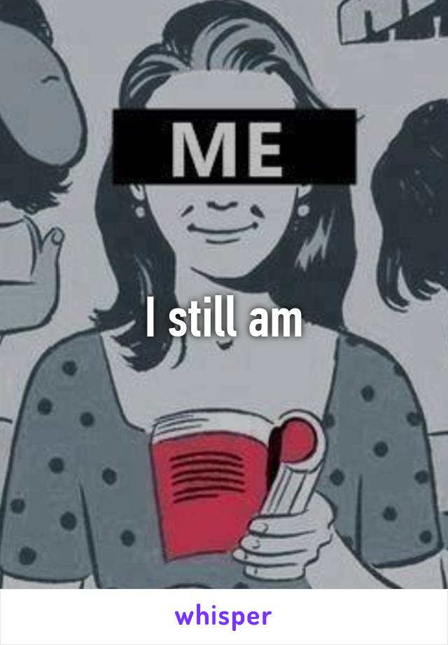 I still am